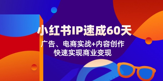 小红书 IP速成60天:广告、电商实战+内容创作,快速实现商业变现