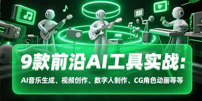 9款前沿AI工具实战课:AI音乐生成、视频创作、数字人制作、CG角色动画等等