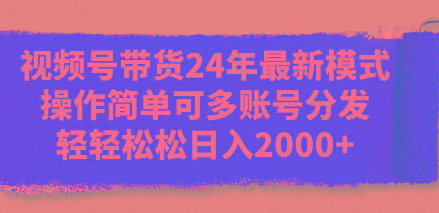 视频号带货24年最新模式,操作简单可多账号分发,轻轻松松日入2000+