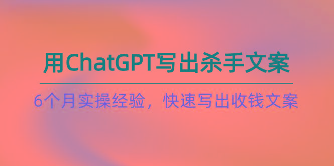 如何用ChatGPT-写出杀手文案,6个月实战经验,快速写出收钱文案(8节课