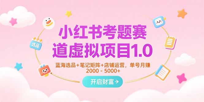 小红书考题赛道虚拟项目1.0,蓝海选品+笔记矩阵+店铺运营,单号月赚5000+