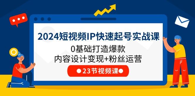 2024短视频IP快速起号实战课,0基础打造爆款内容设计变现+粉丝运营(23节
