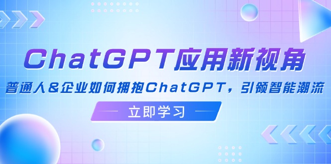 ChatGPT应用新视角:普通人&企业如何拥抱ChatGPT,引领智能潮流