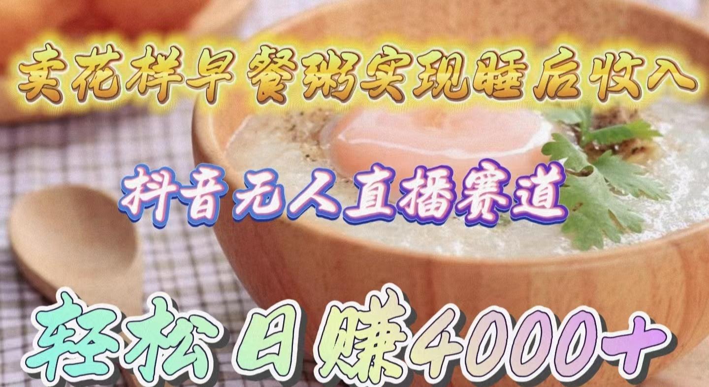 (9822期)卖花样早餐粥实现睡后收入！抖音无人直播新赛道，轻松日赚4000+