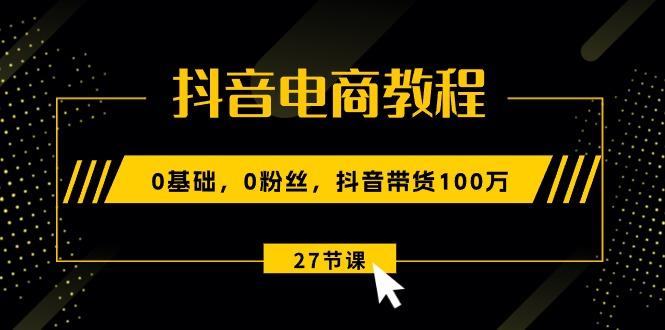 抖音电商教程:0基础,0粉丝,抖音带货100万(27节视频课
