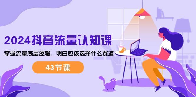 2024抖音流量·认知课:掌握流量底层逻辑,明白应该选择什么赛道 (43节课