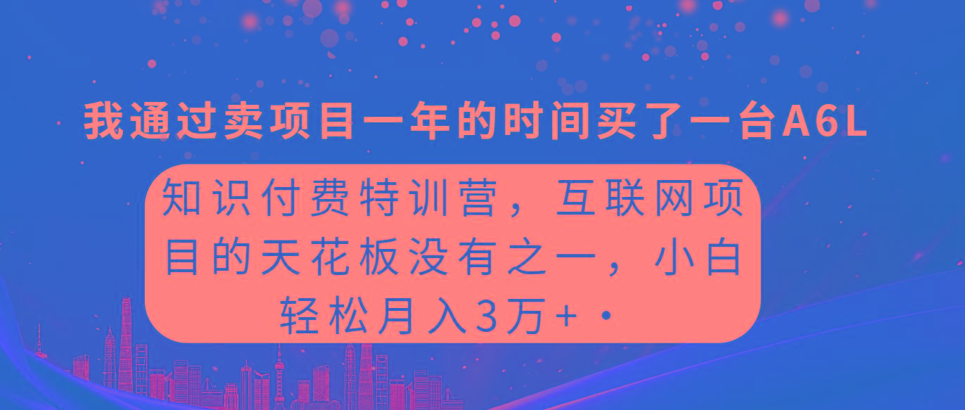 (9819期)知识付费特训营,互联网项目的天花板,没有之一,小白轻轻松松月入三万+