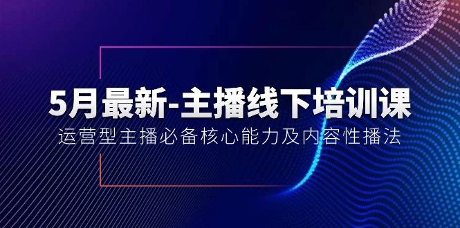 5月最新-主播线下培训课【40期】:运营型主播必备核心能力及内容性播法