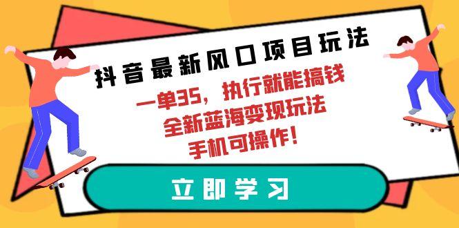 (9948期)抖音最新风口项目玩法，一单35，执行就能搞钱 全新蓝海变现玩法 手机可操作
