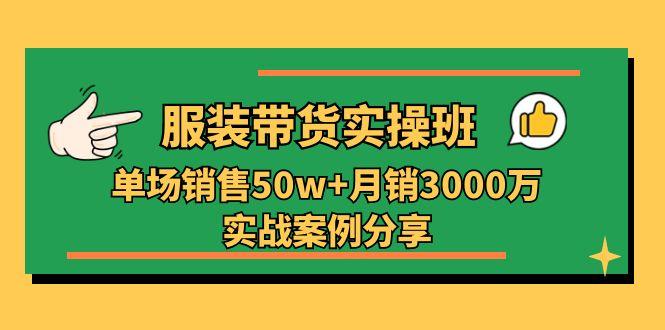 服装带货实操培训班:单场销售50w+月销3000万实战案例分享(27节