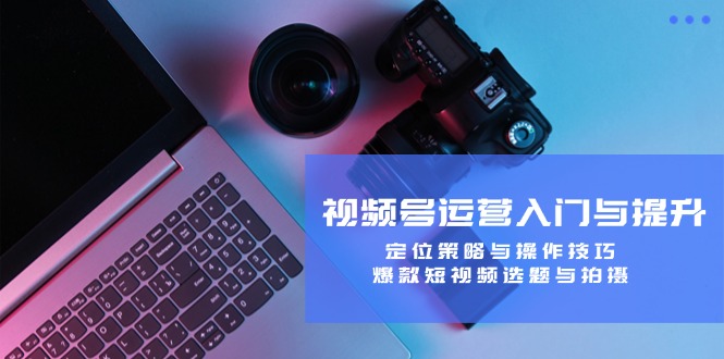 视频号运营入门与提升:定位策略与操作技巧,爆款短视频选题与拍摄