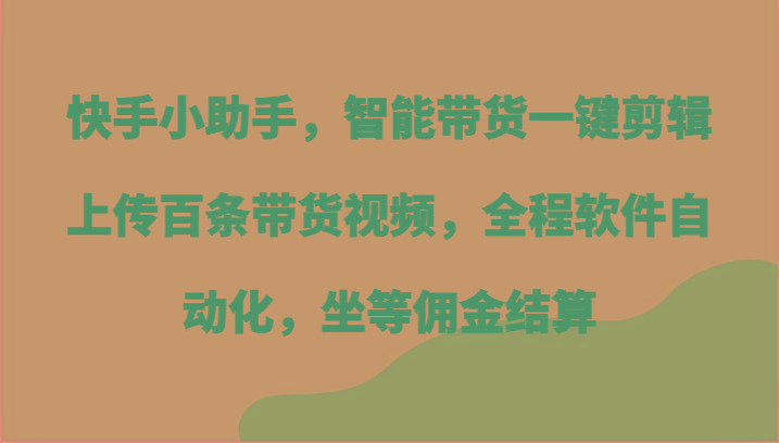 快手小助手，智能带货一键剪辑上传百条带货视频，全程软件自动化，坐等佣金结算