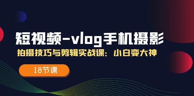 短视频-vlog手机摄影:拍摄技巧与剪辑实战课:小白变大神(18节课