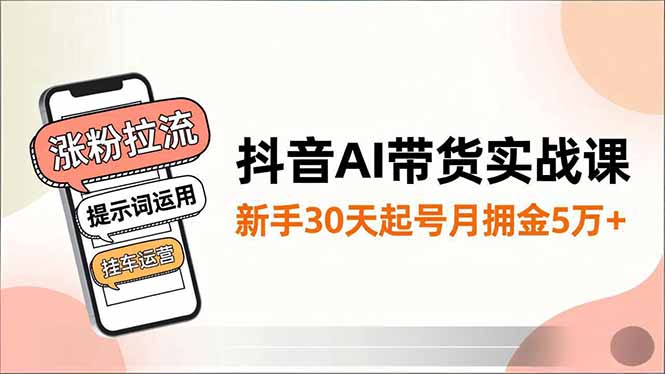 抖音AI带货实战课，涨粉拉流、提示词运用、挂车运营，新手30天起号月佣金5万+