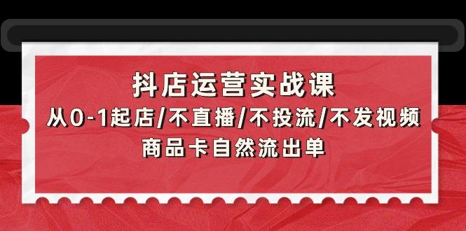 (9705期)抖店运营实战课:从0-1起店/不直播/不投流/不发视频/商品卡自然流出单