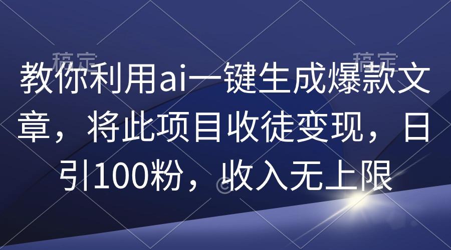 (9495期)教你利用ai一键生成爆款文章，将此项目收徒变现，日引100粉，收入无上限