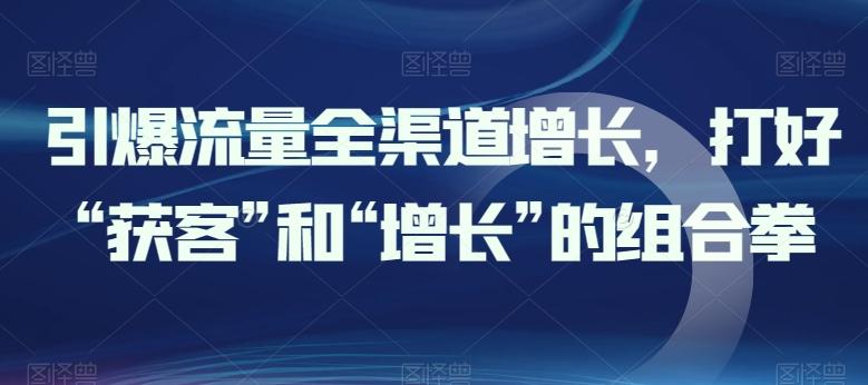 引爆流量全渠道增长,打好“获客”和“增长”的组合拳