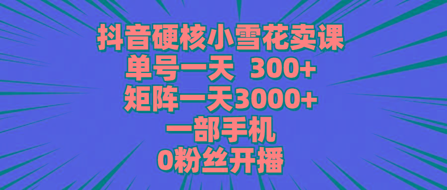 (9551期)抖音硬核小雪花卖课,单号一天300+,矩阵一天3000+,一部手机0粉丝开播