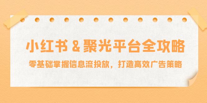 小红薯&聚光平台全攻略:零基础掌握信息流投放,打造高效广告策略