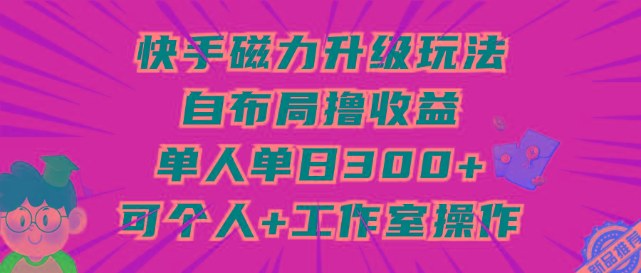 (9368期)快手磁力升级玩法,自布局撸收益,单人单日300+,个人工作室均可操作