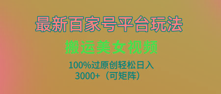 (9852期)最新百家号平台玩法，搬运美女视频100%过原创大揭秘，轻松日入3000+(可...