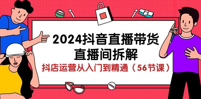 2024抖音直播带货-直播间拆解:抖店运营从入门到精通(56节课
