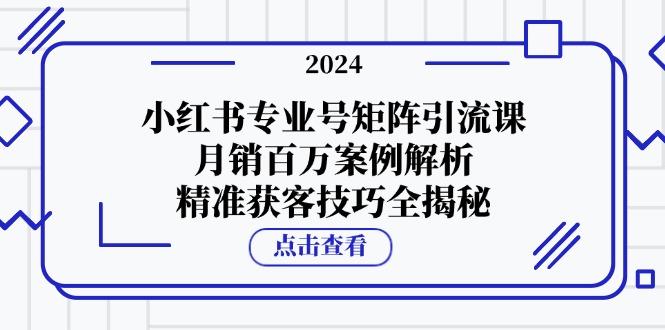 小红书专业号矩阵引流课,月销百万案例解析,精准获客技巧全揭秘