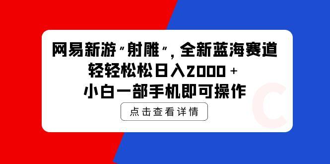 (9936期)网易新游 射雕 全新蓝海赛道，轻松日入2000＋小白一部手机即可操作