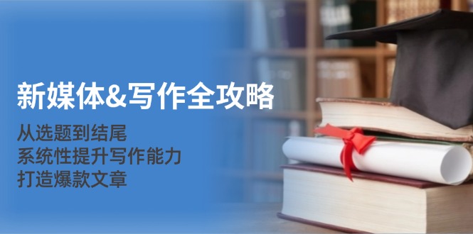 新媒体&写作全攻略:从选题到结尾,系统性提升写作能力,打造爆款文章