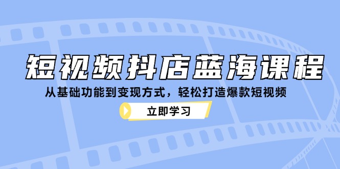 短视频抖店蓝海课程:从基础功能到变现方式,轻松打造爆款短视频