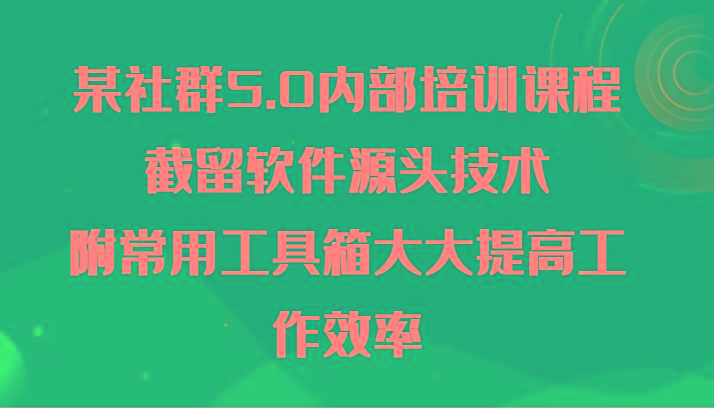 某社群5.0内部培训课程,截留软件源头技术,附常用工具箱大大提高工作效率