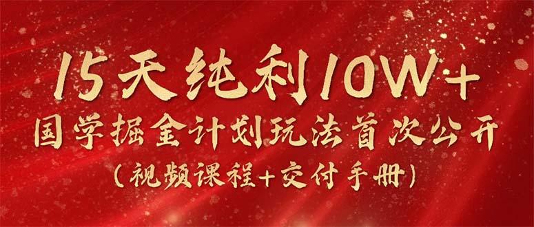 15天纯利10W+,国学掘金计划2024玩法全网首次公开(视频课程+交付手册