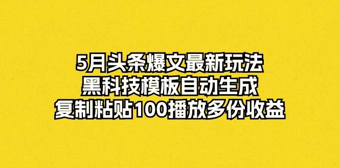 5月头条爆文最新玩法,黑科技模板自动生成,复制粘贴100播放多份收益