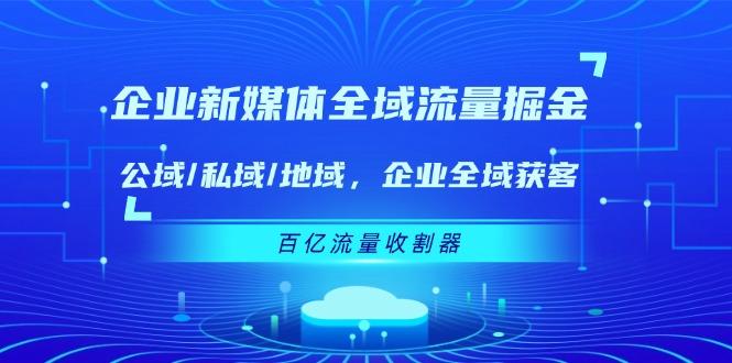 企业 新媒体 全域流量掘金:公域/私域/地域 企业全域获客 百亿流量 收割器