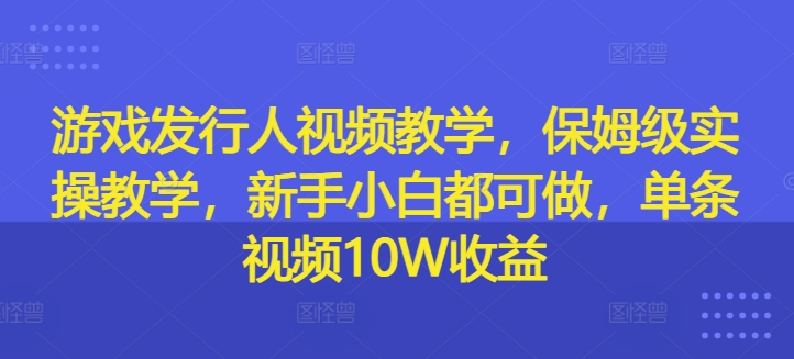 游戏发行人视频教学,保姆级实操教学,新手小白都可做,单条视频10W收益