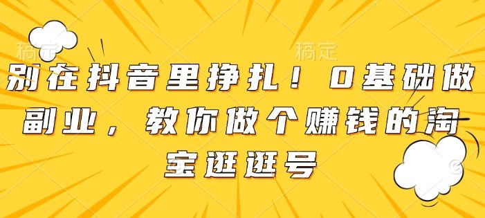 别在抖音里挣扎!0基础做副业,教你做个赚钱的淘宝逛逛号