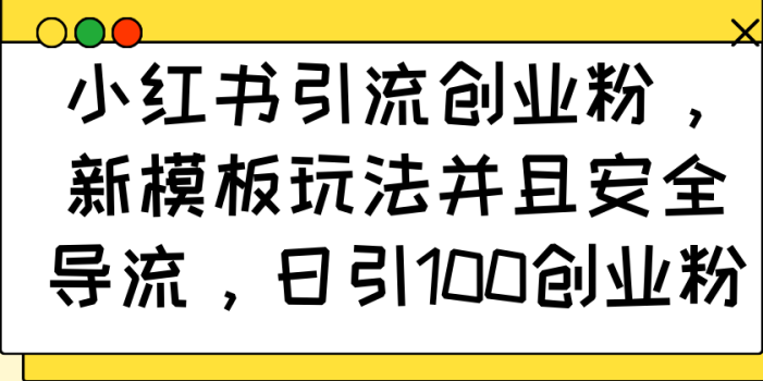 小红书引流创业粉,新模板玩法并且安全导流,日引100创业粉