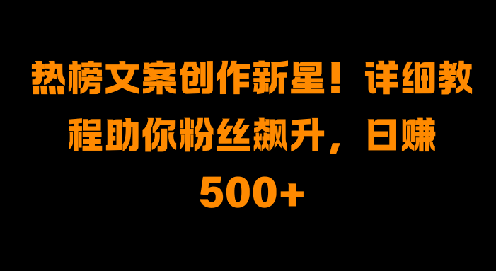 热榜文案创作新星!详细教程助你粉丝飙升,日赚500+