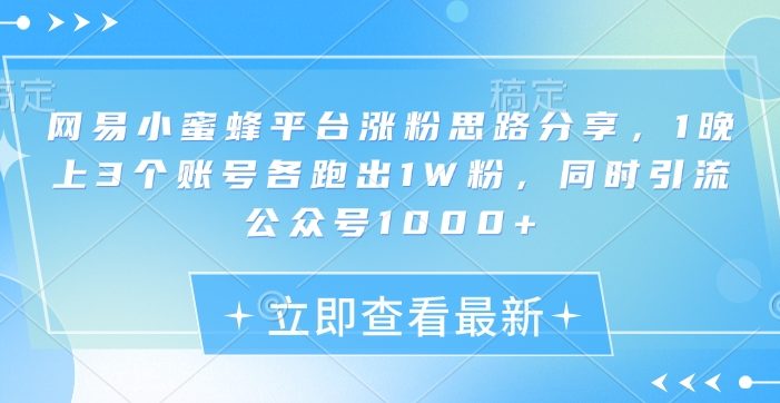 网易小蜜蜂平台涨粉思路分享,1晚上3个账号各跑出1W粉,同时引流公众号1000+