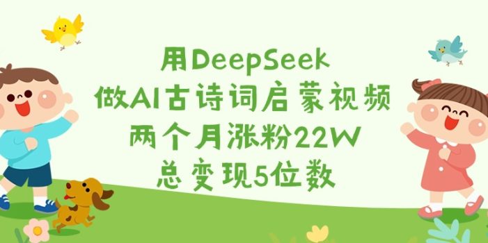 用DeepSeek做AI古诗词启蒙视频,两个月涨粉22W,总变现5位数