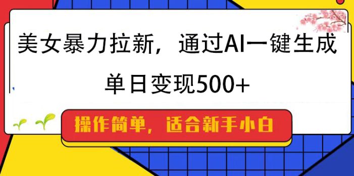美女暴力拉新,通过AI一键生成,纯小白一学就会,单日变现500+