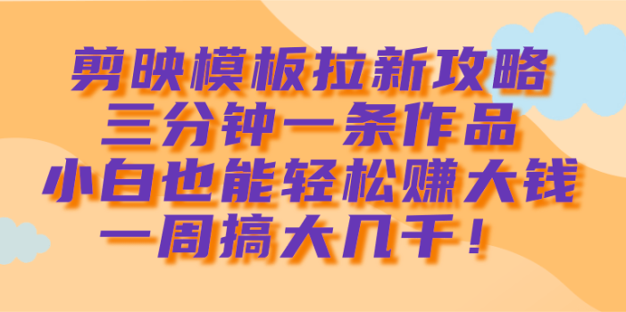 剪映模板拉新攻略,三分钟一条作品,小白也能轻松赚大钱,一周搞大几千!