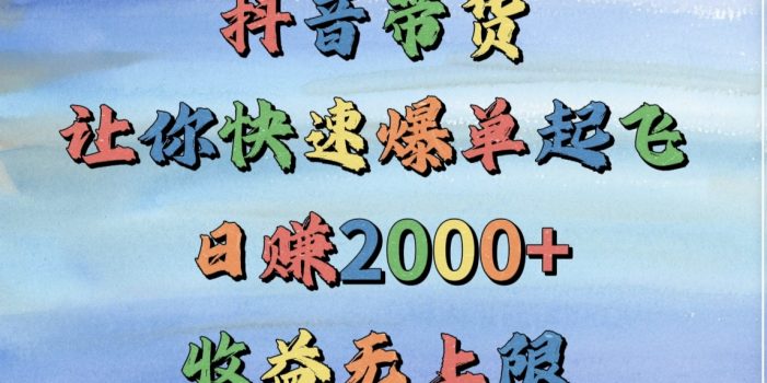 抖音带货,让你快速爆单起飞,日赚2000+,收益无上限