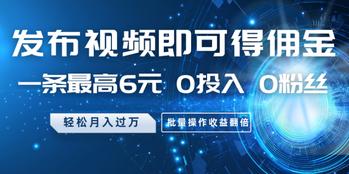 发布视频即可得佣金,一条最高6元,0投入0粉丝,月入过万,批量操作收益翻倍