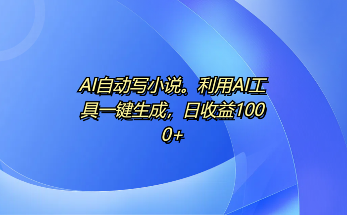 AI自动写小说。利用AI工具一键生成,日收益1000+