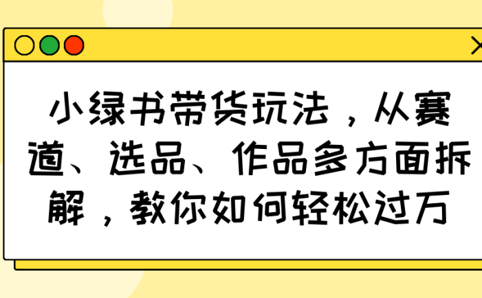 小绿书带货玩法，从赛道、选品、作品多方面拆解，教你如何轻松过万