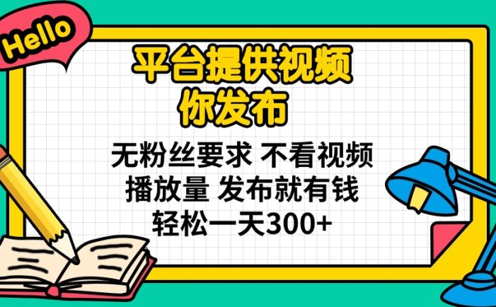 平台提供视频 你发布 无粉丝要求 不看视频播放量 发布就有钱 轻松一天300+