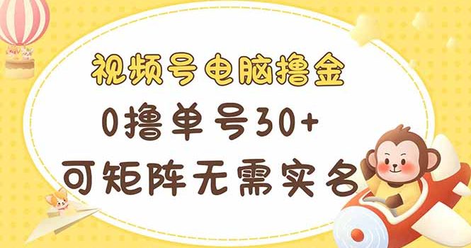 视频号电脑撸金 0撸单号30+ 可矩阵 无需实名多号多得