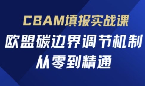 CBAM填报实战课,欧盟碳边界调节机制,从零到精通