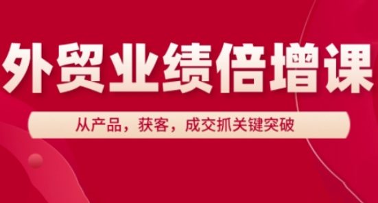 外贸业绩倍增课,从产品,获客,成交抓关键突破